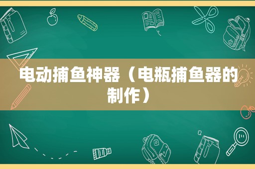 电动捕鱼神器（电瓶捕鱼器的制作）