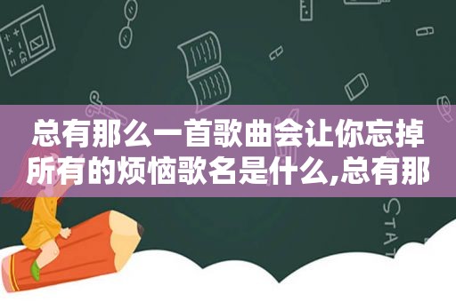 总有那么一首歌曲会让你忘掉所有的烦恼歌名是什么,总有那么一首歌让你忘记所有的烦恼