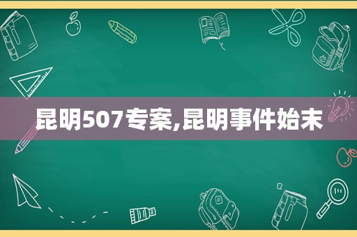 昆明507专案,昆明事件始末