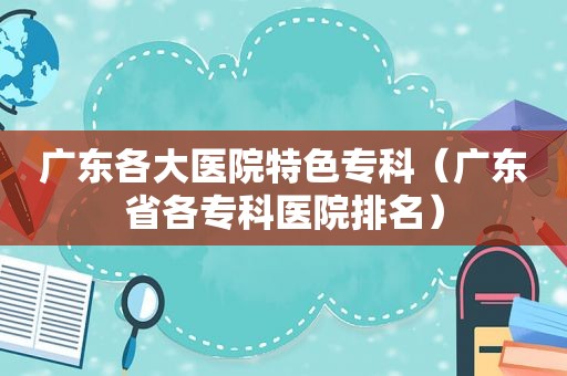 广东各大医院特色专科（广东省各专科医院排名）