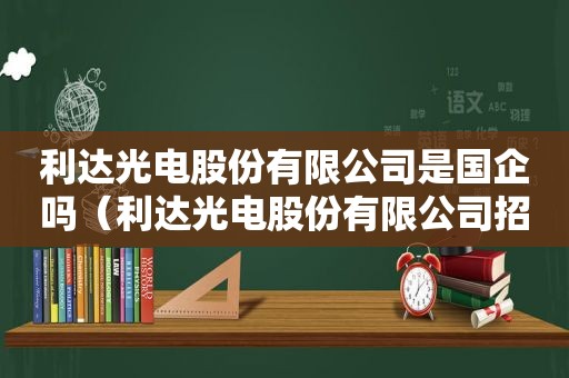 利达光电股份有限公司是国企吗（利达光电股份有限公司招聘）