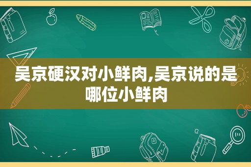 吴京硬汉对小鲜肉,吴京说的是哪位小鲜肉