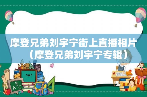 摩登兄弟刘宇宁街上直播相片（摩登兄弟刘宇宁专辑）