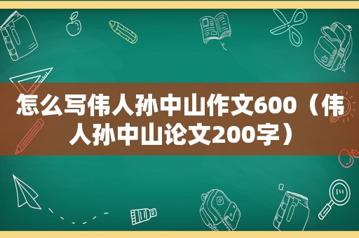 怎么写伟人孙中山作文600（伟人孙中山论文200字）