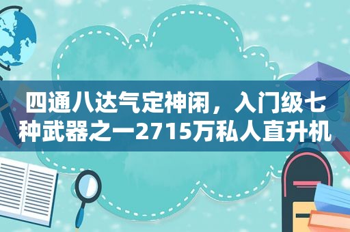 四通八达气定神闲，入门级七种武器之一2715万私人直升机