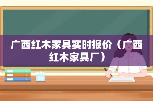 广西红木家具实时报价（广西红木家具厂）