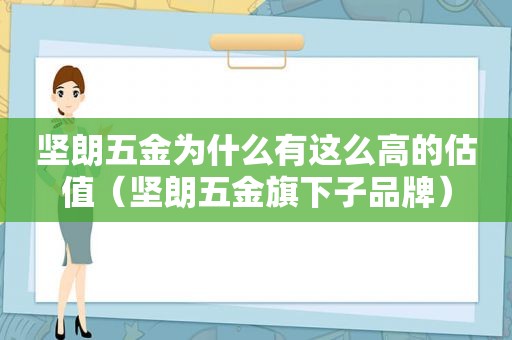 坚朗五金为什么有这么高的估值（坚朗五金旗下子品牌）