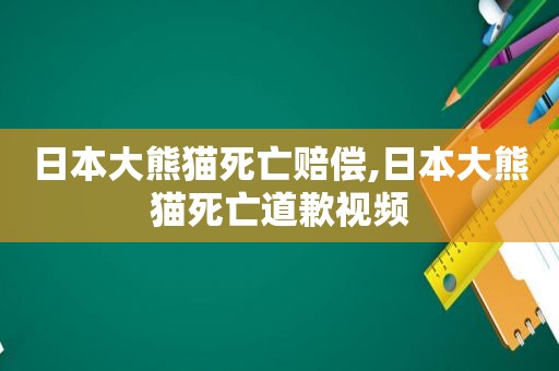 日本大熊猫死亡赔偿,日本大熊猫死亡道歉视频