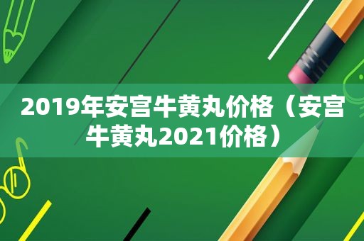 2019年安宫牛黄丸价格（安宫牛黄丸2021价格）