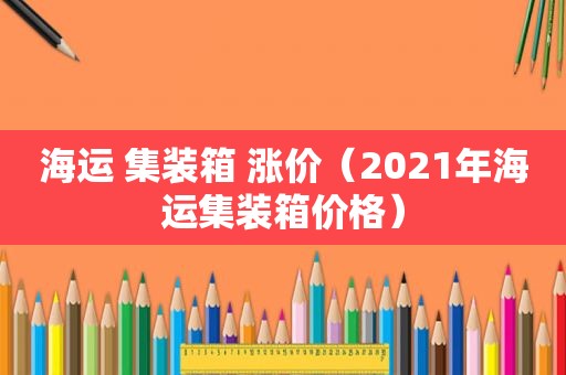 海运 集装箱 涨价（2021年海运集装箱价格）