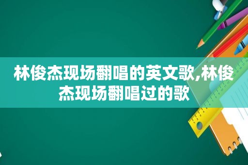 林俊杰现场翻唱的英文歌,林俊杰现场翻唱过的歌