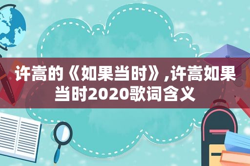 许嵩的《如果当时》,许嵩如果当时2020歌词含义