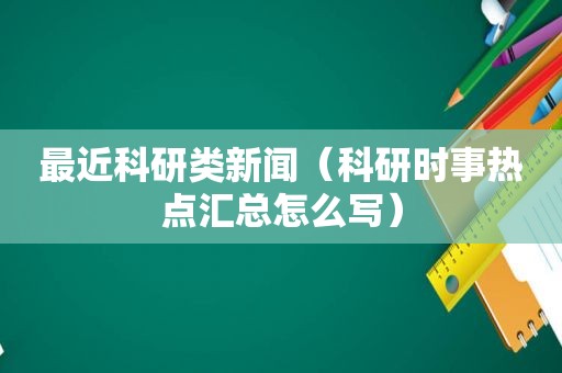 最近科研类新闻（科研时事热点汇总怎么写）