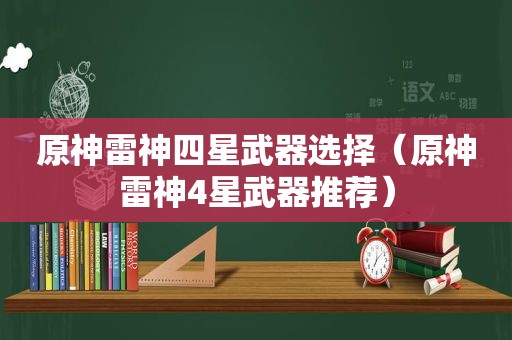 原神雷神四星武器选择（原神雷神4星武器推荐）