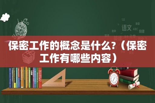 保密工作的概念是什么?（保密工作有哪些内容）