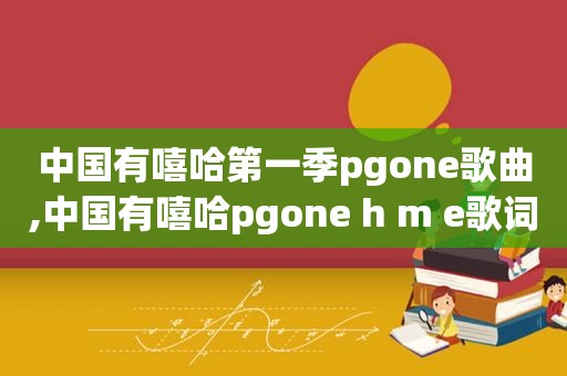 中国有嘻哈第一季pgone歌曲,中国有嘻哈pgone h m e歌词