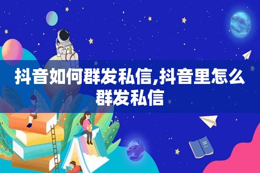 抖音如何群发私信,抖音里怎么群发私信