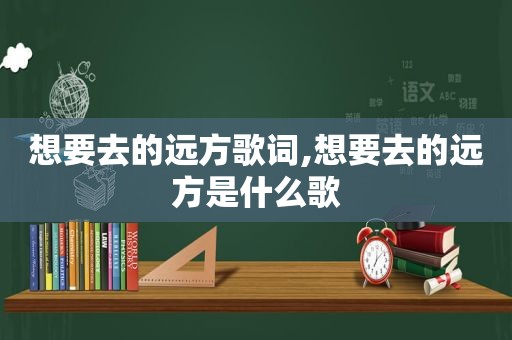 想要去的远方歌词,想要去的远方是什么歌