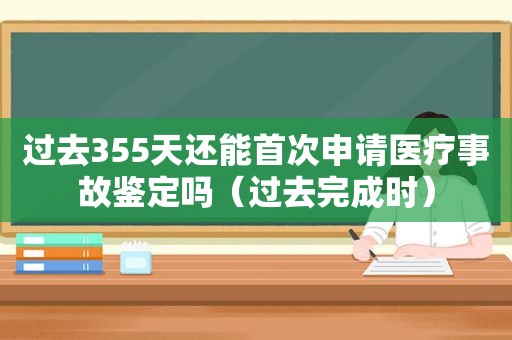 过去355天还能首次申请医疗事故鉴定吗（过去完成时）