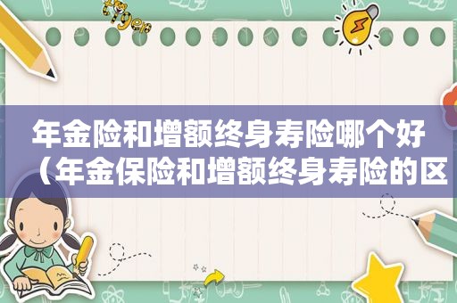 年金险和增额终身寿险哪个好（年金保险和增额终身寿险的区别）