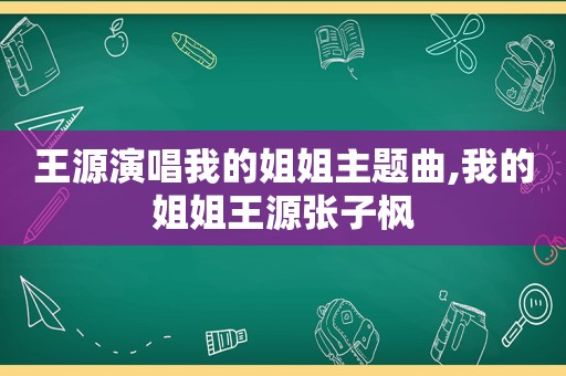 王源演唱我的姐姐主题曲,我的姐姐王源张子枫