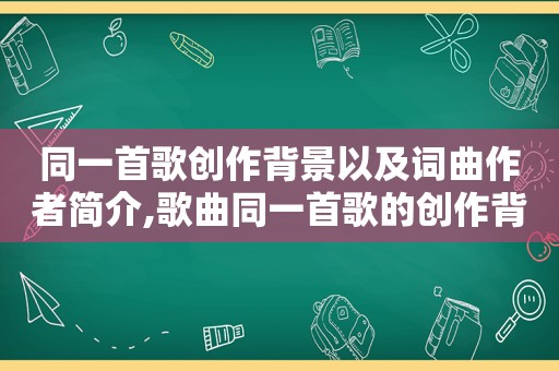 同一首歌创作背景以及词曲作者简介,歌曲同一首歌的创作背景