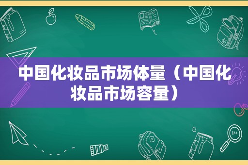 中国化妆品市场体量（中国化妆品市场容量）