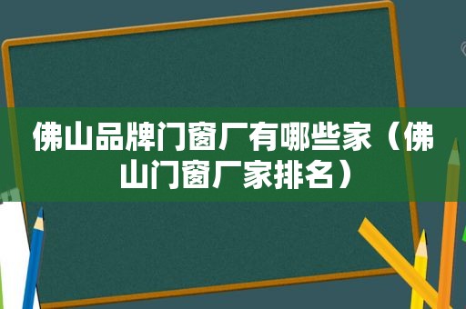 佛山品牌门窗厂有哪些家（佛山门窗厂家排名）