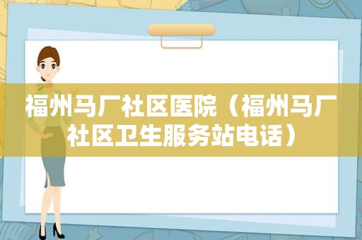 福州马厂社区医院（福州马厂社区卫生服务站电话）