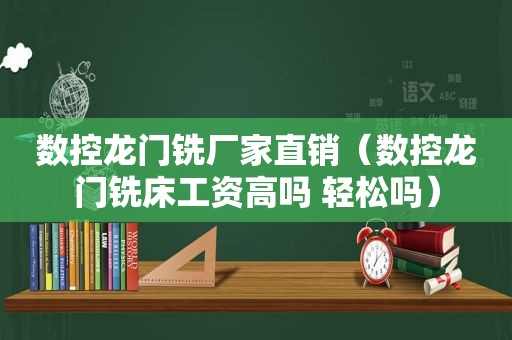 数控龙门铣厂家直销（数控龙门铣床工资高吗 轻松吗）