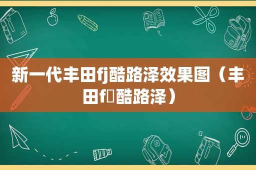 新一代丰田fj酷路泽效果图（丰田f亅酷路泽）