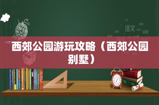 西郊公园游玩攻略（西郊公园 别墅）