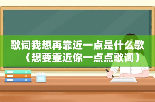 歌词我想再靠近一点是什么歌（想要靠近你一点点歌词）