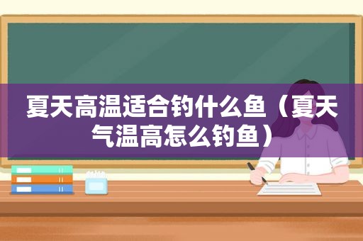 夏天高温适合钓什么鱼（夏天气温高怎么钓鱼）