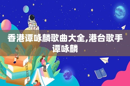 香港谭咏麟歌曲大全,港台歌手谭咏麟