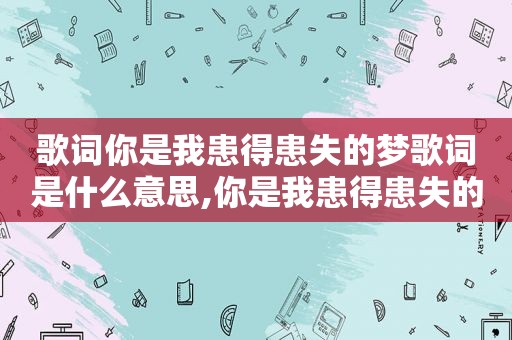 歌词你是我患得患失的梦歌词是什么意思,你是我患得患失的梦的歌名