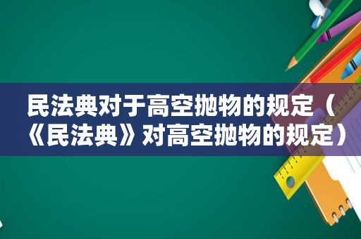 民法典对于高空抛物的规定（《民法典》对高空抛物的规定）