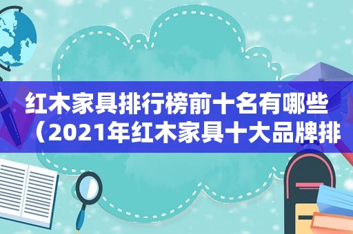 红木家具排行榜前十名有哪些（2021年红木家具十大品牌排行榜）