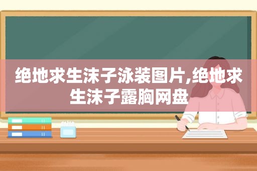 绝地求生沫子泳装图片,绝地求生沫子露胸网盘