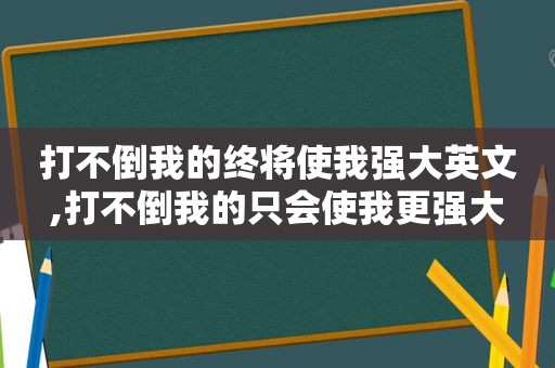 打不倒我的终将使我强大英文,打不倒我的只会使我更强大