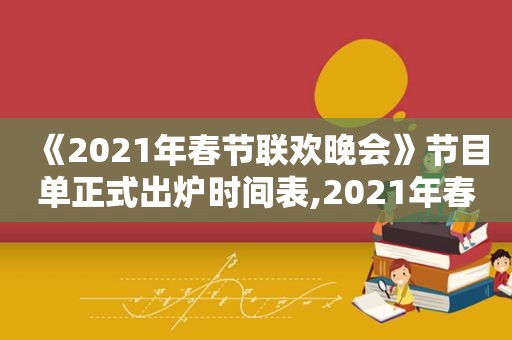 《2021年春节联欢晚会》节目单正式出炉时间表,2021年春节联欢晚会播出时间