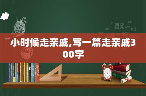 小时候走亲戚,写一篇走亲戚300字