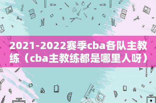 2021-2022赛季cba各队主教练（cba主教练都是哪里人呀）