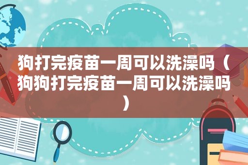 狗打完疫苗一周可以洗澡吗（狗狗打完疫苗一周可以洗澡吗）