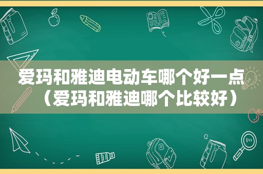 爱玛和雅迪电动车哪个好一点（爱玛和雅迪哪个比较好）