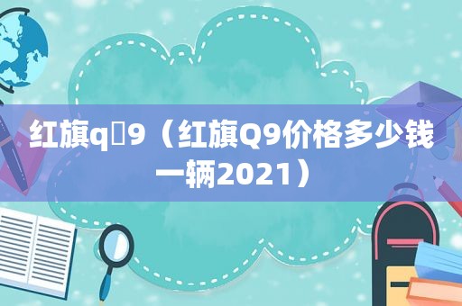 红旗q 9（红旗Q9价格多少钱一辆2021）