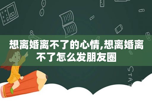 想离婚离不了的心情,想离婚离不了怎么发朋友圈