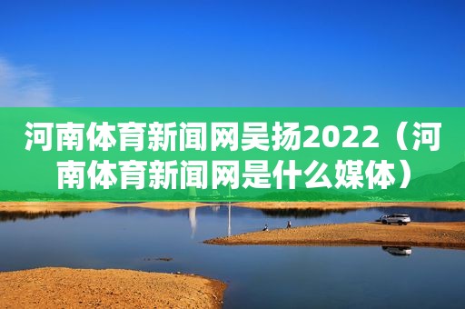 河南体育新闻网吴扬2022（河南体育新闻网是什么媒体）