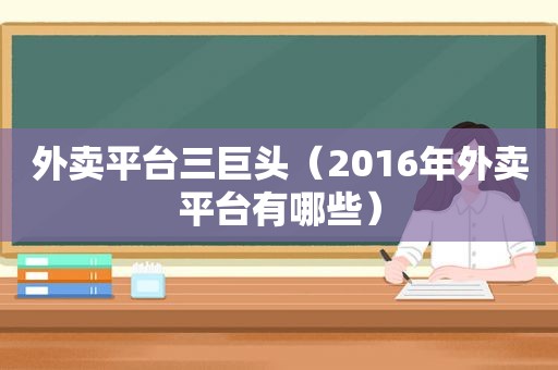 外卖平台三巨头（2016年外卖平台有哪些）