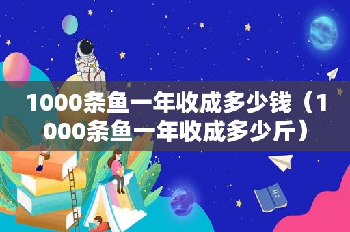 1000条鱼一年收成多少钱（1000条鱼一年收成多少斤）